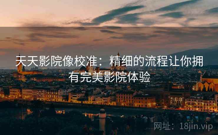 天天影院像校准:精细的流程让你拥有完美影院体验 天天影院像校准:精细的流程让你拥有完美影院体验
