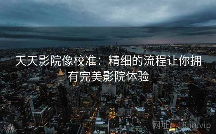 天天影院像校准:精细的流程让你拥有完美影院体验 天天影院像校准:精细的流程让你拥有完美影院体验