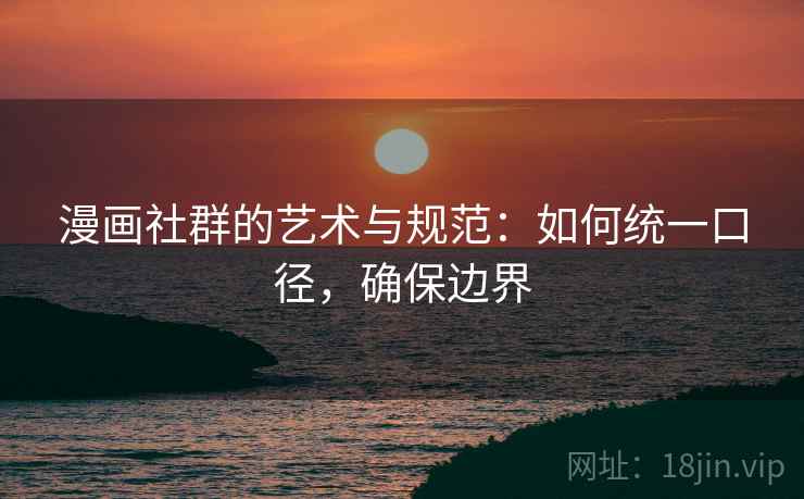 漫画社群的艺术与规范：如何统一口径，确保边界