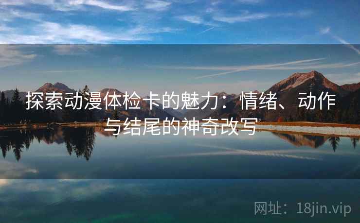 探索动漫体检卡的魅力：情绪、动作与结尾的神奇改写