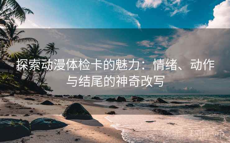 探索动漫体检卡的魅力：情绪、动作与结尾的神奇改写