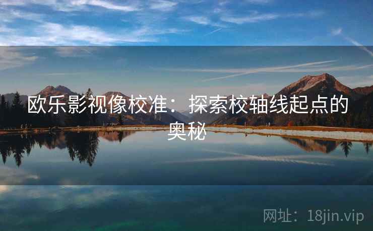 欧乐影视像校准：探索校轴线起点的奥秘