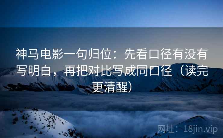 神马电影一句归位:先看口径有没有写明白,再把对比写成同口径(读完更清醒) 神马电影一句归位:先看口径有没有写明白,再把对比写成同口径(读完更清醒)