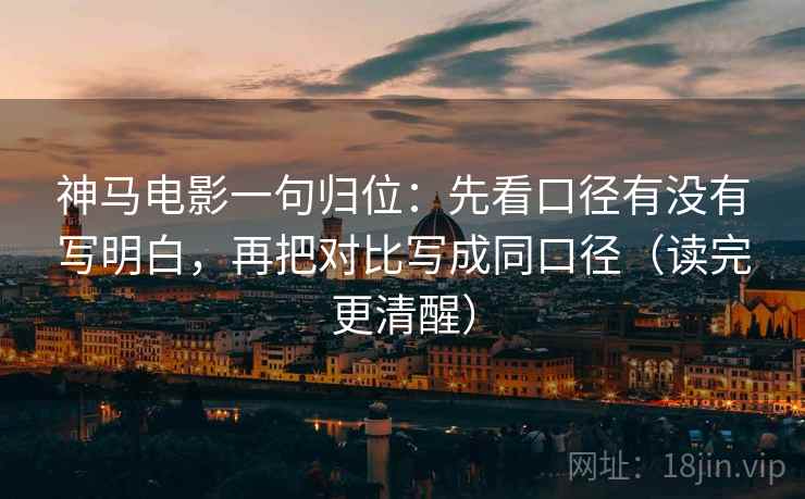 神马电影一句归位:先看口径有没有写明白,再把对比写成同口径(读完更清醒) 神马电影一句归位:先看口径有没有写明白,再把对比写成同口径(读完更清醒)