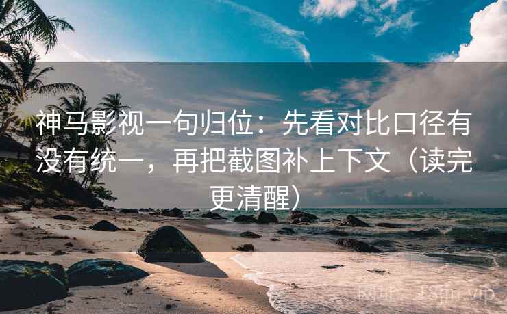 神马影视一句归位：先看对比口径有没有统一，再把截图补上下文（读完更清醒）