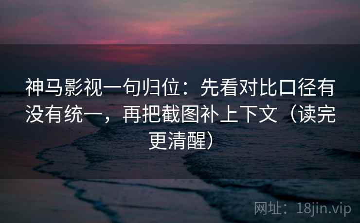 神马影视一句归位：先看对比口径有没有统一，再把截图补上下文（读完更清醒）