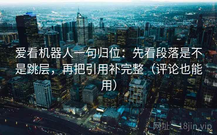 爱看机器人一句归位：先看段落是不是跳层，再把引用补完整（评论也能用）
