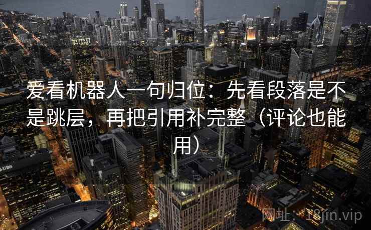爱看机器人一句归位：先看段落是不是跳层，再把引用补完整（评论也能用）