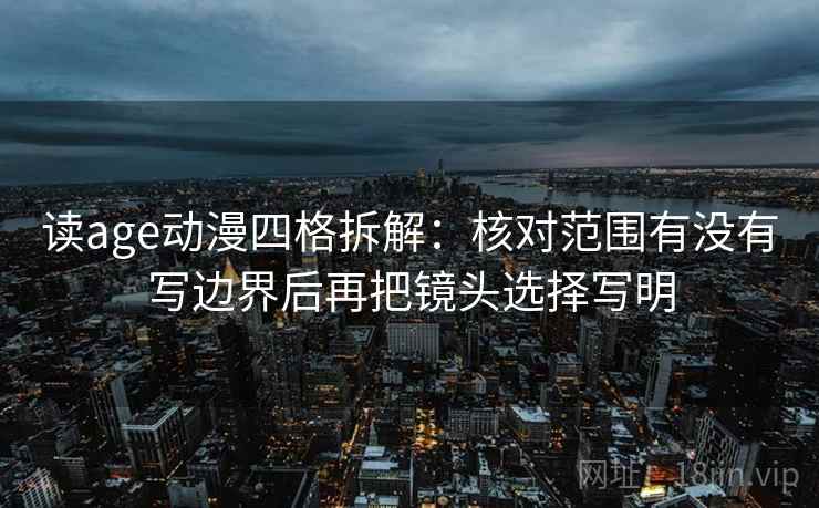 读age动漫四格拆解:核对范围有没有写边界后再把镜头选择写明 读age动漫四格拆解:核对范围有没有写边界后再把镜头选择写明