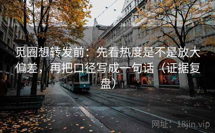 觅圈想转发前：先看热度是不是放大偏差，再把口径写成一句话（证据复盘）