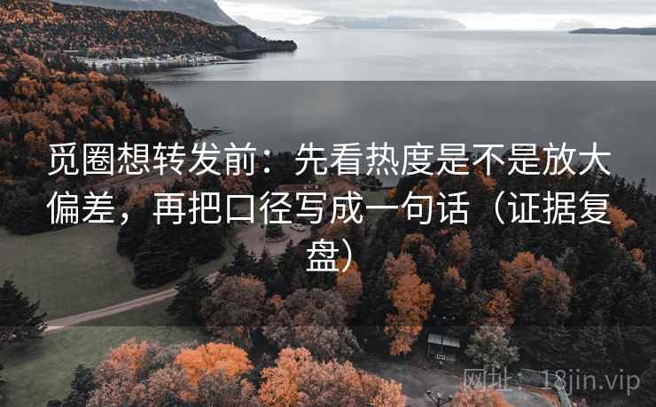 觅圈想转发前：先看热度是不是放大偏差，再把口径写成一句话（证据复盘）