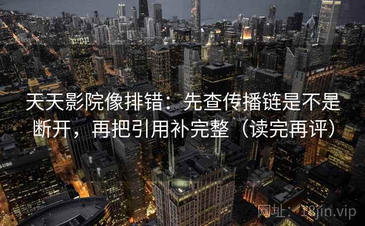 天天影院像排错：先查传播链是不是断开，再把引用补完整（读完再评）