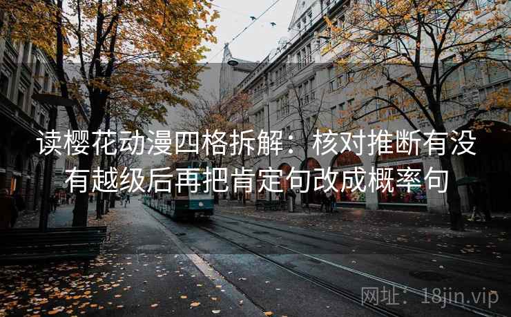 读樱花动漫四格拆解:核对推断有没有越级后再把肯定句改成概率句 读樱花动漫四格拆解:核对推断有没有越级后再把肯定句改成概率句