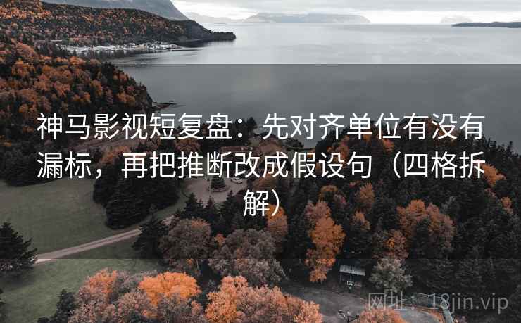 神马影视短复盘：先对齐单位有没有漏标，再把推断改成假设句（四格拆解）