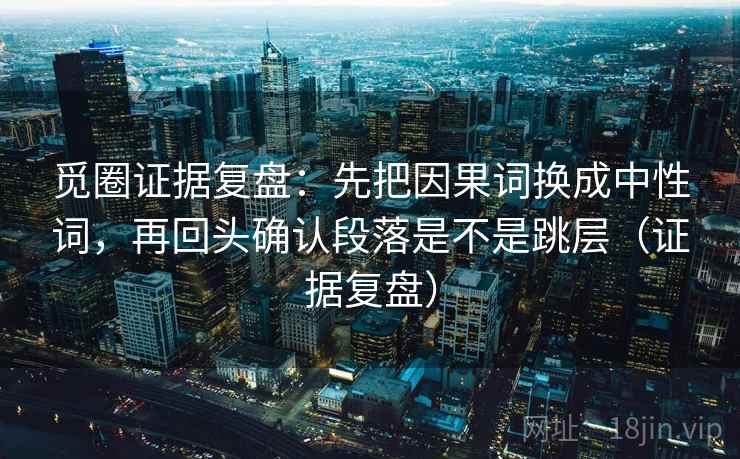 觅圈证据复盘：先把因果词换成中性词，再回头确认段落是不是跳层（证据复盘）