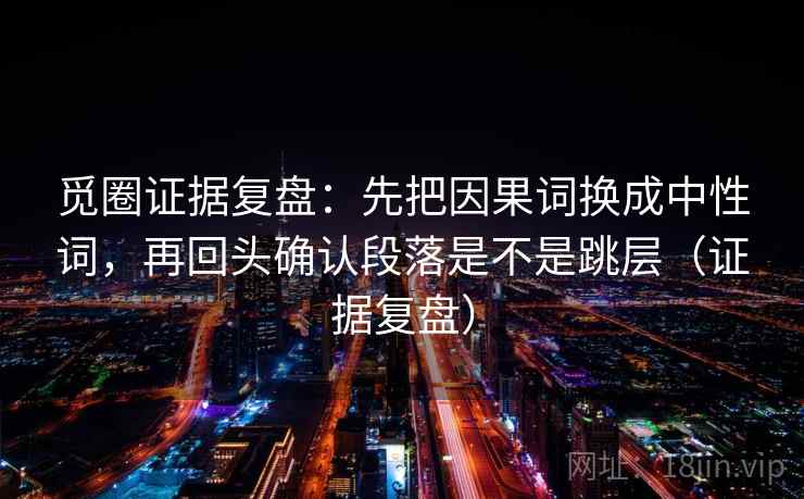 觅圈证据复盘：先把因果词换成中性词，再回头确认段落是不是跳层（证据复盘）