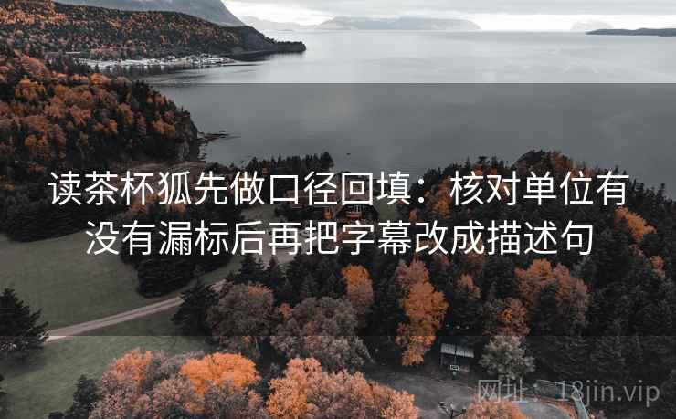 读茶杯狐先做口径回填：核对单位有没有漏标后再把字幕改成描述句