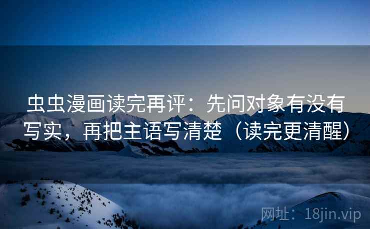 虫虫漫画读完再评：先问对象有没有写实，再把主语写清楚（读完更清醒）