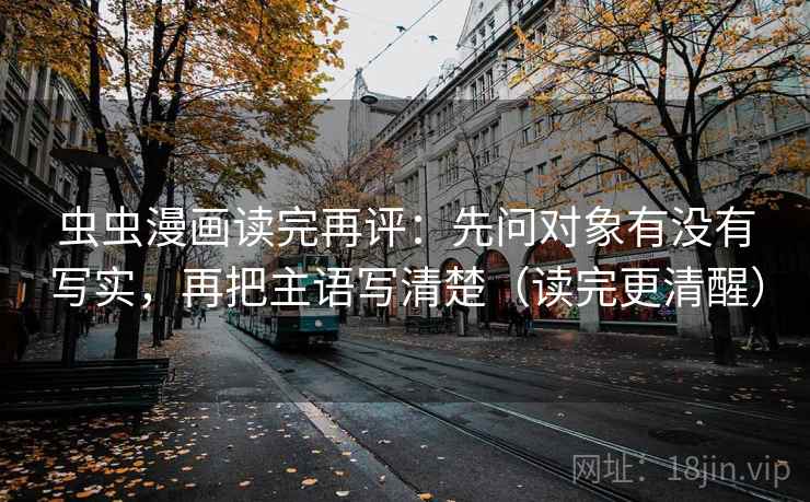 虫虫漫画读完再评：先问对象有没有写实，再把主语写清楚（读完更清醒）