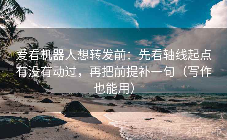 爱看机器人想转发前：先看轴线起点有没有动过，再把前提补一句（写作也能用）