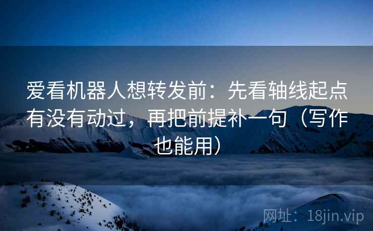 爱看机器人想转发前：先看轴线起点有没有动过，再把前提补一句（写作也能用）