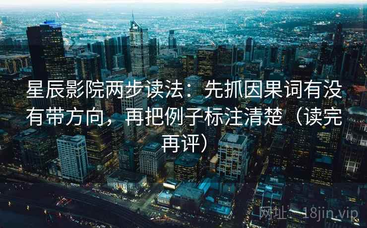 星辰影院两步读法：先抓因果词有没有带方向，再把例子标注清楚（读完再评）