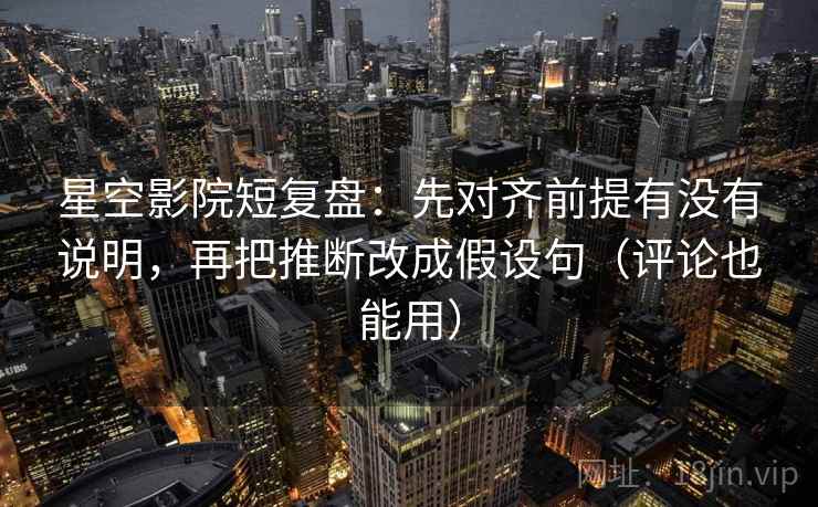 星空影院短复盘:先对齐前提有没有说明,再把推断改成假设句(评论也能用) 星空影院短复盘:先对齐前提有没有说明,再把推断改成假设句(评论也能用)