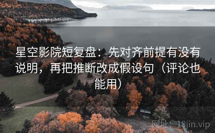 星空影院短复盘:先对齐前提有没有说明,再把推断改成假设句(评论也能用) 星空影院短复盘:先对齐前提有没有说明,再把推断改成假设句(评论也能用)