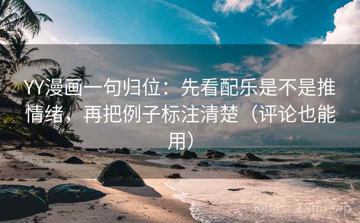 YY漫画一句归位：先看配乐是不是推情绪，再把例子标注清楚（评论也能用）