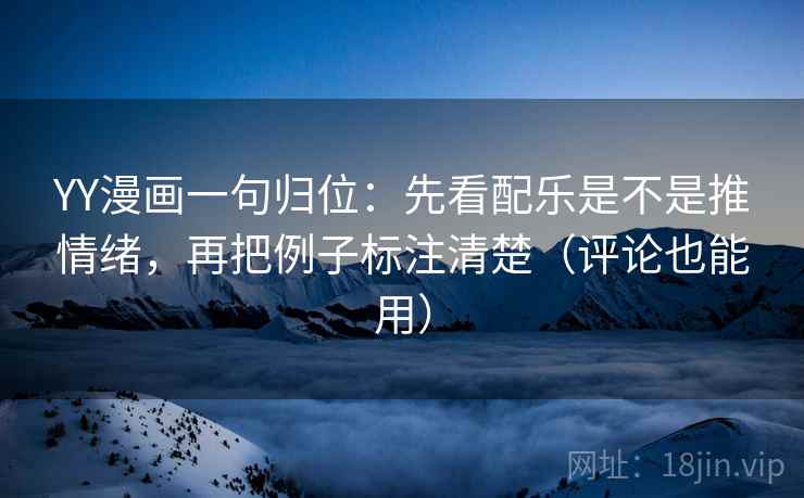YY漫画一句归位：先看配乐是不是推情绪，再把例子标注清楚（评论也能用）