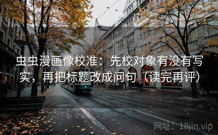 虫虫漫画像校准:先校对象有没有写实,再把标题改成问句(读完再评) 虫虫漫画像校准:先校对象有没有写实,再把标题改成问句(读完再评)