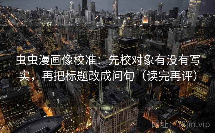 虫虫漫画像校准:先校对象有没有写实,再把标题改成问句(读完再评) 虫虫漫画像校准:先校对象有没有写实,再把标题改成问句(读完再评)