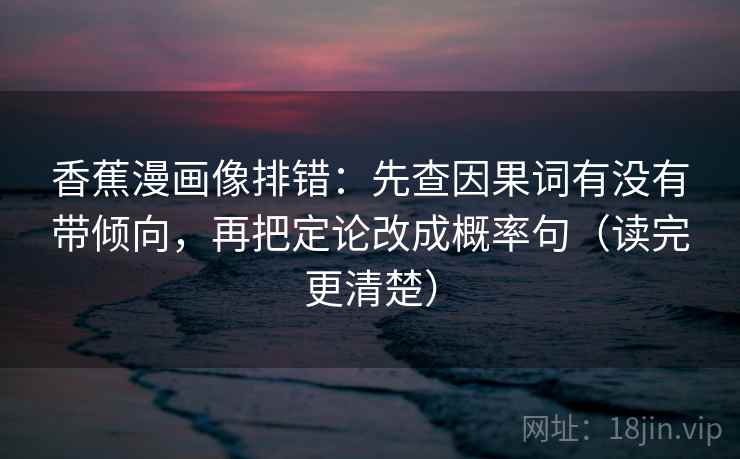 香蕉漫画像排错:先查因果词有没有带倾向,再把定论改成概率句(读完更清楚) 香蕉漫画像排错:先查因果词有没有带倾向,再把定论改成概率句(读完更清楚)