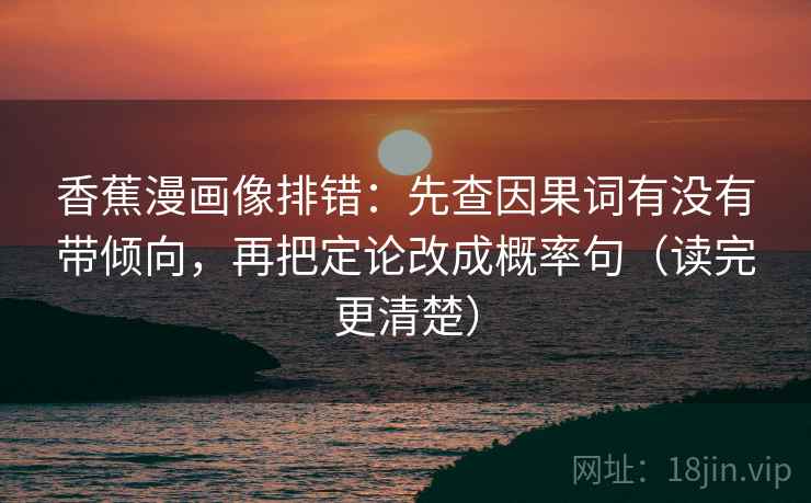 香蕉漫画像排错:先查因果词有没有带倾向,再把定论改成概率句(读完更清楚) 香蕉漫画像排错:先查因果词有没有带倾向,再把定论改成概率句(读完更清楚)