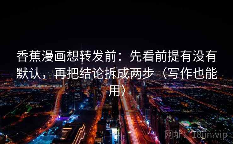 香蕉漫画想转发前：先看前提有没有默认，再把结论拆成两步（写作也能用）