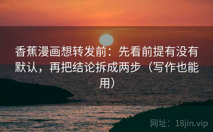 香蕉漫画想转发前：先看前提有没有默认，再把结论拆成两步（写作也能用）