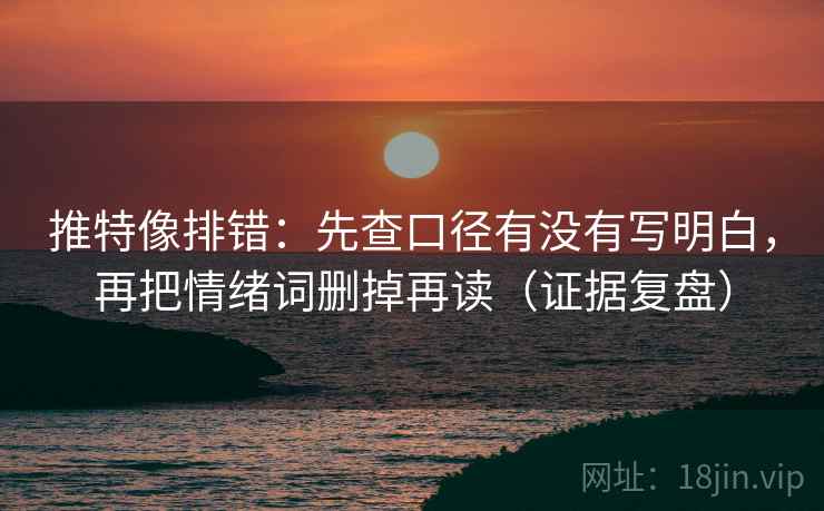 推特像排错：先查口径有没有写明白，再把情绪词删掉再读（证据复盘）