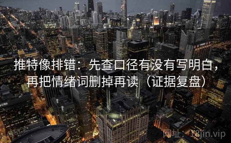 推特像排错：先查口径有没有写明白，再把情绪词删掉再读（证据复盘）