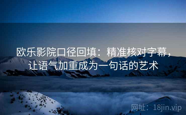 欧乐影院口径回填：精准核对字幕，让语气加重成为一句话的艺术