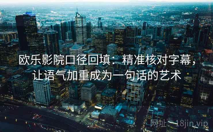 欧乐影院口径回填：精准核对字幕，让语气加重成为一句话的艺术
