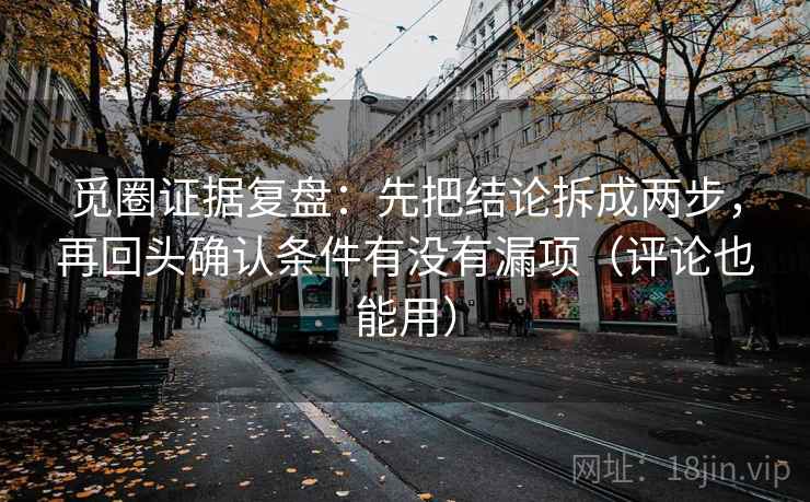 觅圈证据复盘：先把结论拆成两步，再回头确认条件有没有漏项（评论也能用）
