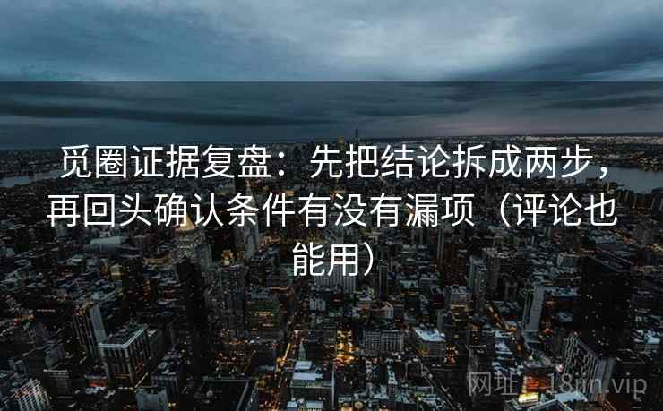 觅圈证据复盘：先把结论拆成两步，再回头确认条件有没有漏项（评论也能用）
