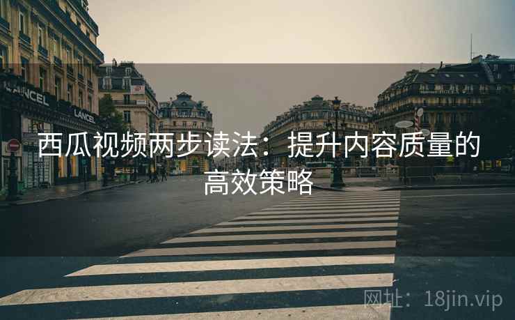西瓜视频两步读法：提升内容质量的高效策略