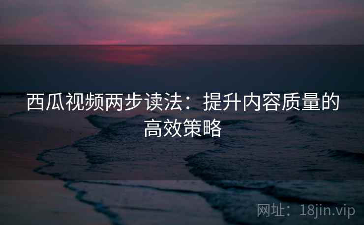 西瓜视频两步读法：提升内容质量的高效策略