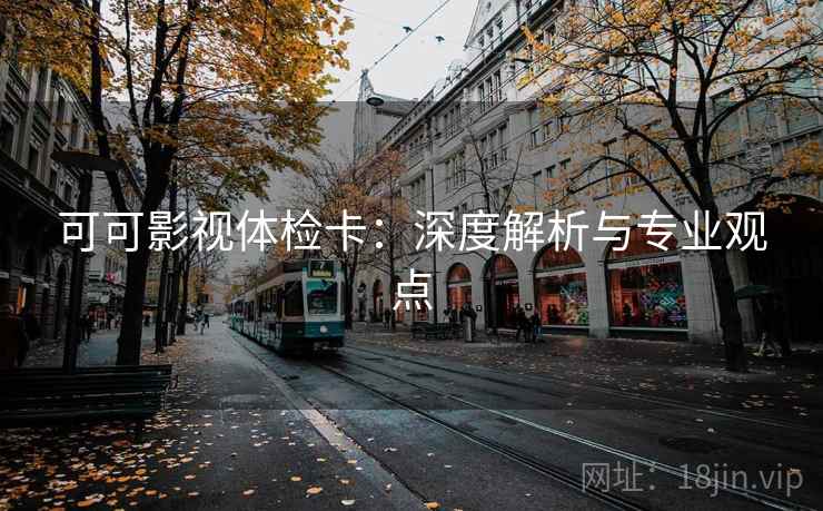 可可影视体检卡:深度解析与专业观点 可可影视体检卡:深度解析与专业观点