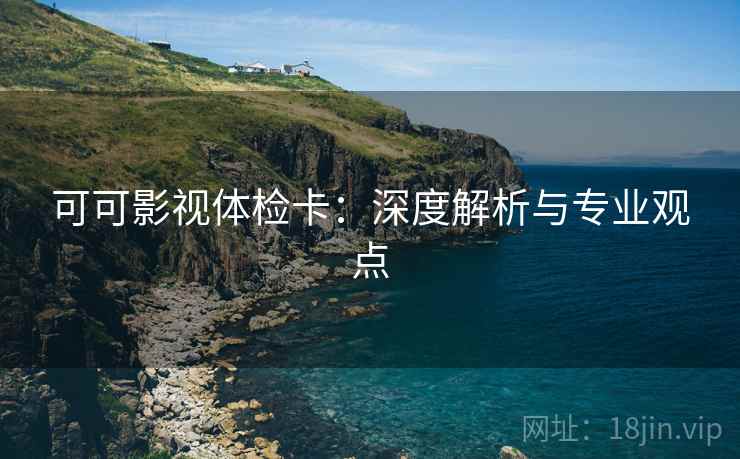 可可影视体检卡:深度解析与专业观点 可可影视体检卡:深度解析与专业观点