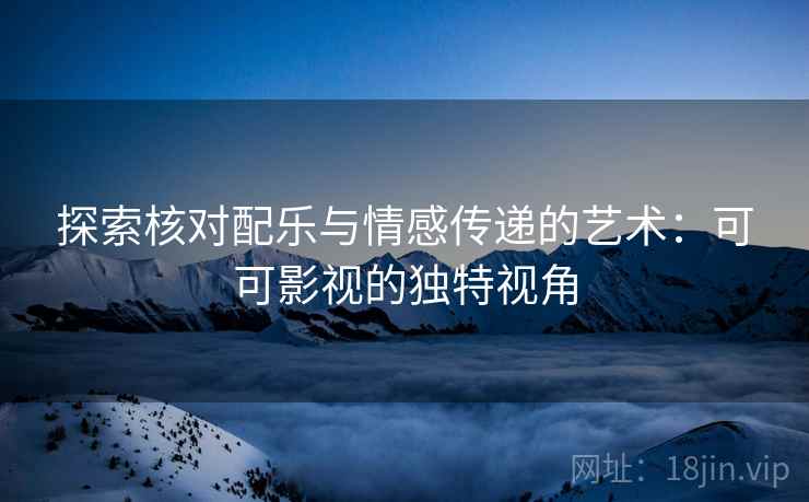 探索核对配乐与情感传递的艺术：可可影视的独特视角