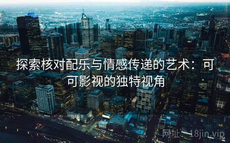探索核对配乐与情感传递的艺术：可可影视的独特视角