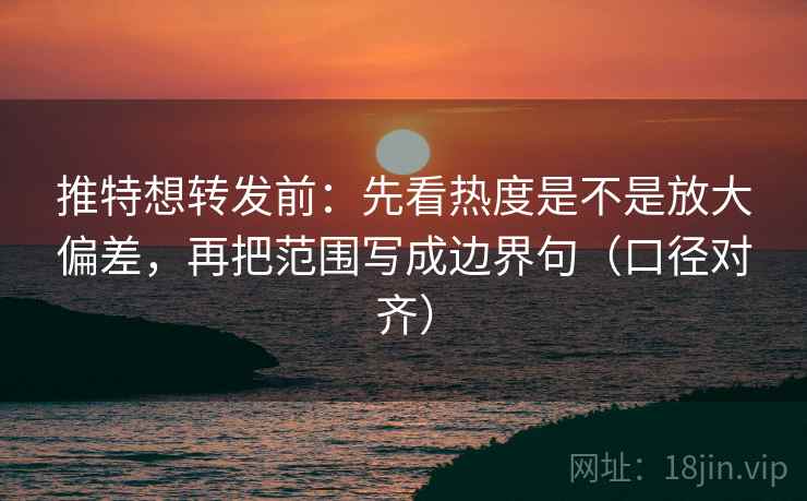 推特想转发前：先看热度是不是放大偏差，再把范围写成边界句（口径对齐）