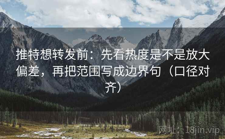 推特想转发前：先看热度是不是放大偏差，再把范围写成边界句（口径对齐）